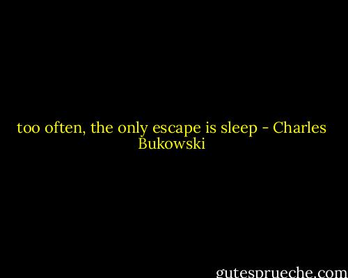 too often, the only escape is sleep - Charles Bukowski