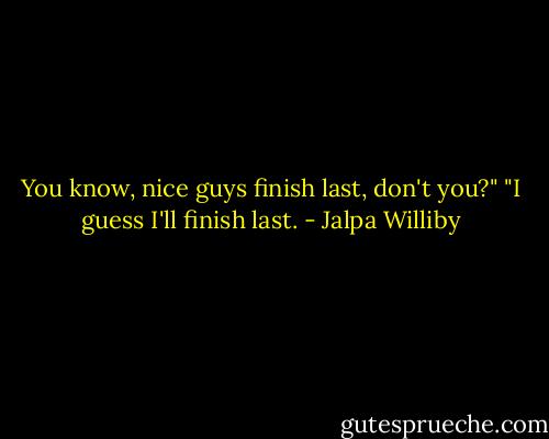 You know, nice guys finish last, don't you?"<br />"I guess I'll finish last. - Jalpa Williby