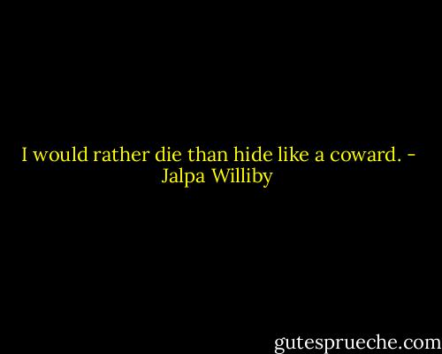 I would rather die than hide like a coward. - Jalpa Williby