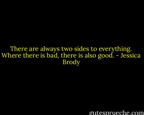 There are always two sides to everything. Where there is bad, there is also good. - Jessica Brody