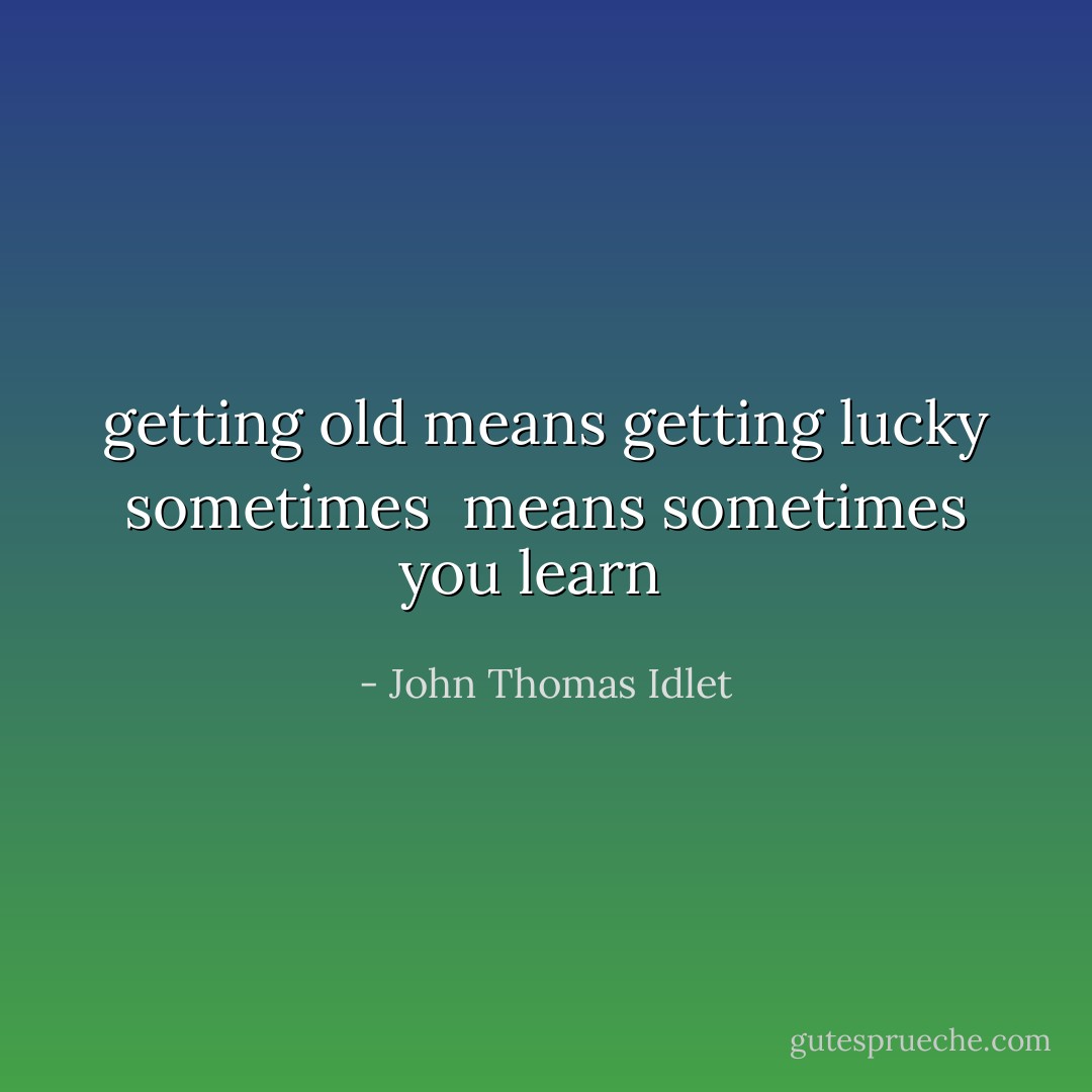 getting old means getting lucky sometimes <br />means sometimes you learn <br /> - John Thomas Idlet