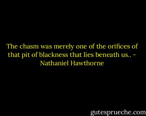 The chasm was merely one of the orifices of that pit of blackness that lies beneath us.. - Nathaniel Hawthorne