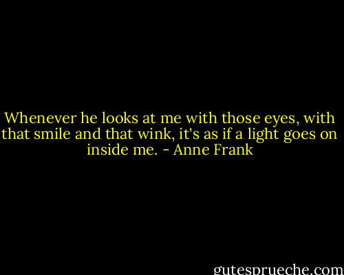 Whenever he looks at me with those eyes, with that smile and that wink, it's as if a light goes on inside me. - Anne Frank