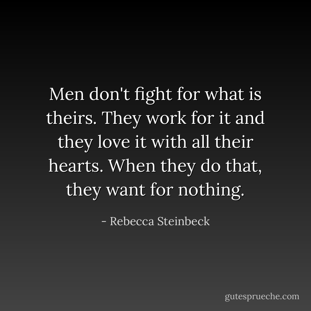 Men don't fight for what is theirs. They work for it and they love it with all their hearts. When they do that, they want for nothing. - Rebecca Steinbeck