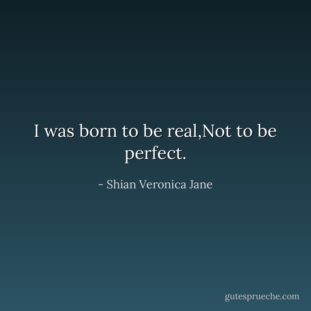 I was born to be real,Not to be perfect. - Shian Veronica Jane