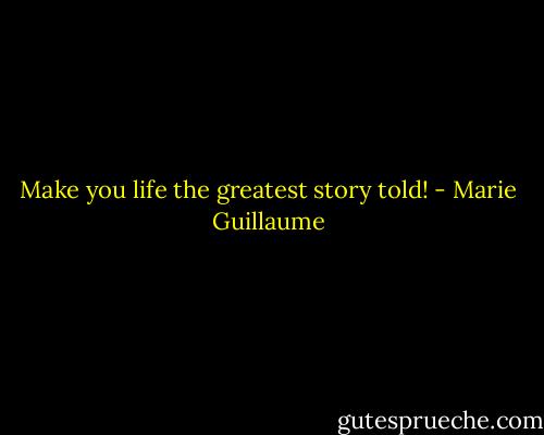 Make you life the greatest story told! - Marie Guillaume
