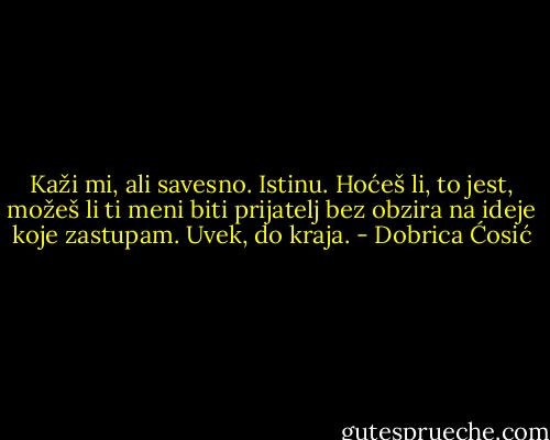 Kaži mi, ali savesno. Istinu. Hoćeš li, to jest, možeš li ti meni biti prijatelj bez obzira na ideje koje zastupam. Uvek, do kraja. - Dobrica Ćosić