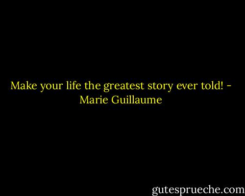 Make your life the greatest story ever told! - Marie Guillaume