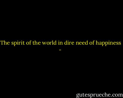 The spirit of the world in dire need of happiness - 