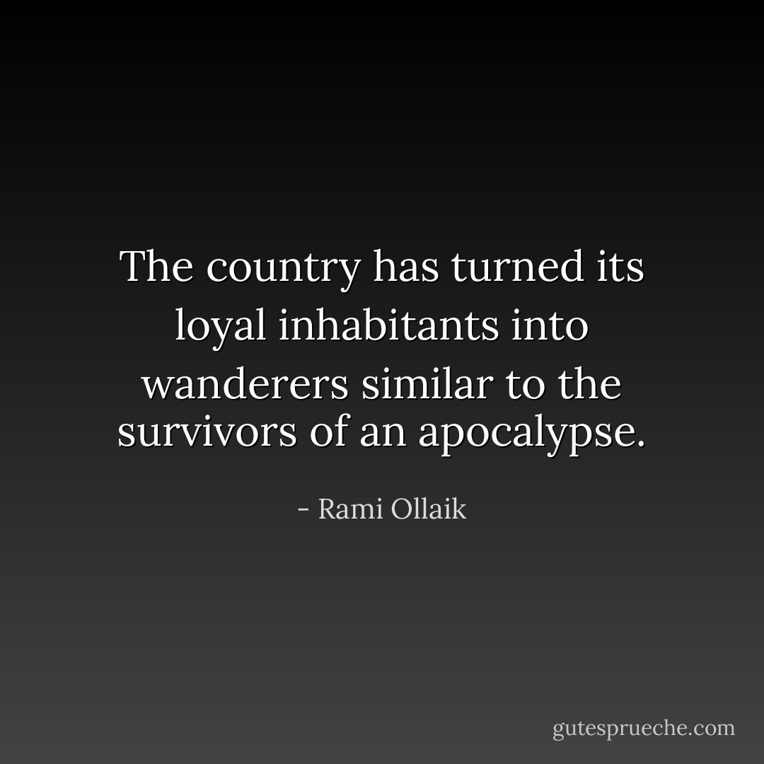 The country has turned its loyal inhabitants into wanderers similar to the survivors of an apocalypse. - Rami Ollaik