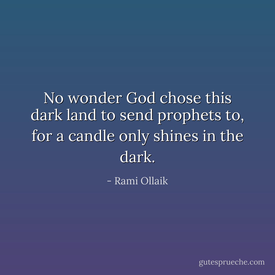 No wonder God chose this dark land to send prophets to, for a candle only shines in the dark. - Rami Ollaik