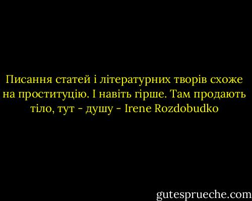Писання статей і літературних творів схоже на проституцію. І навіть гірше. Там продають тіло, тут - душу - Irene Rozdobudko