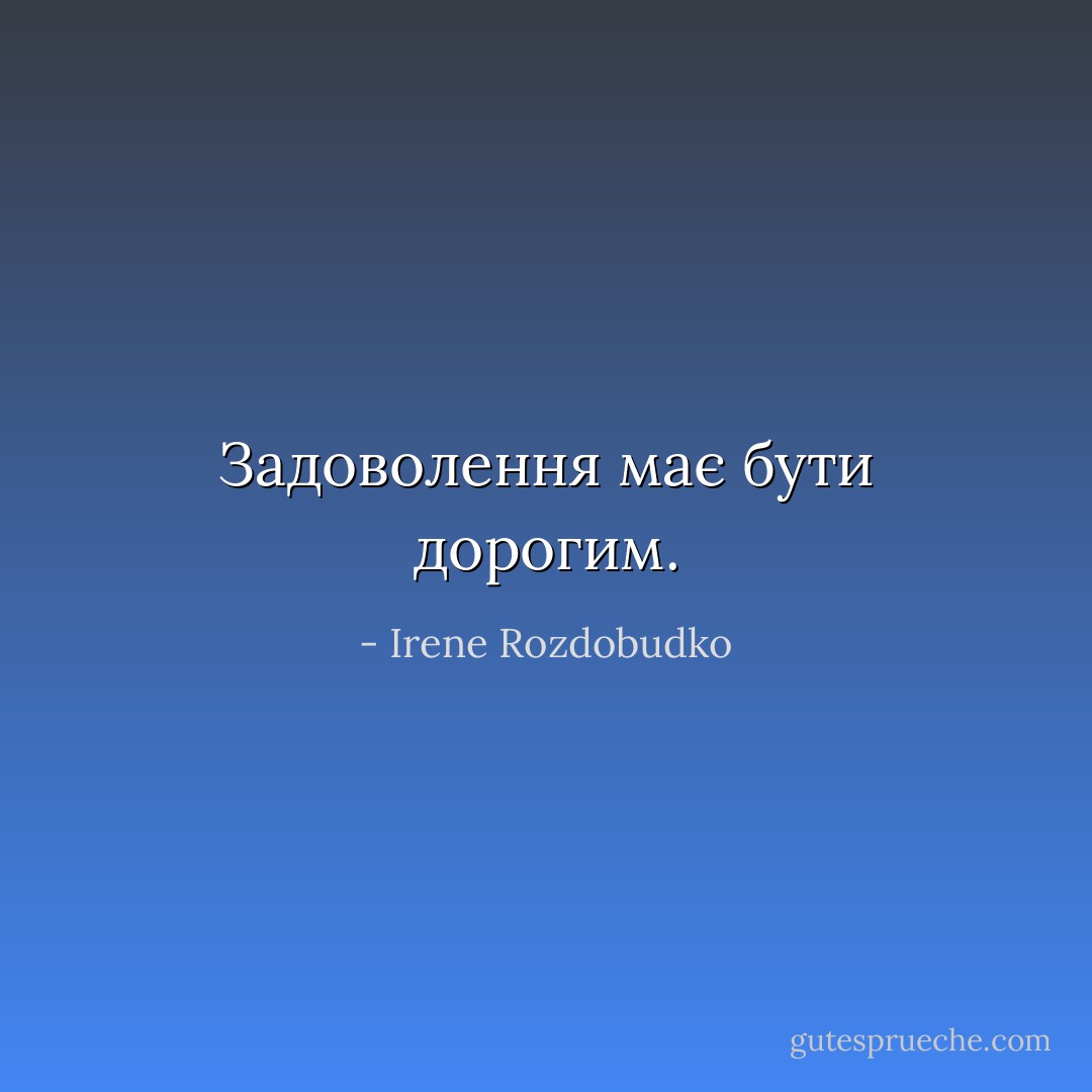 Задоволення має бути дорогим. - Irene Rozdobudko