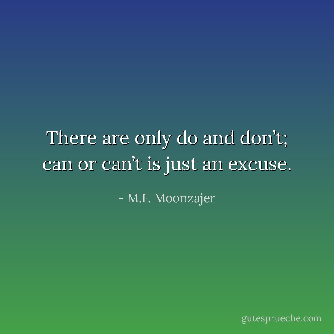 There are only do and don’t; can or can’t is just an excuse. - M.F. Moonzajer