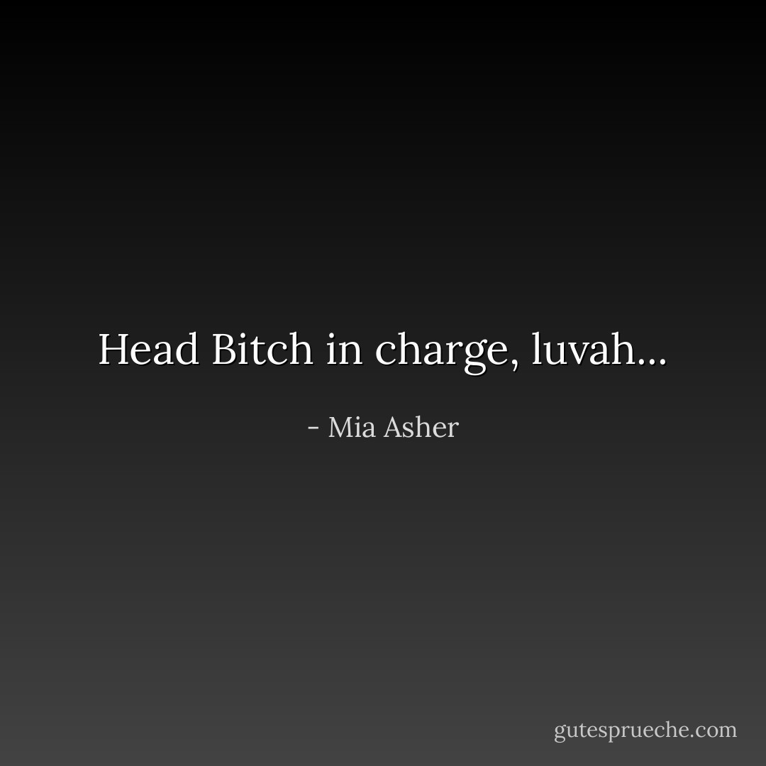 Head Bitch in charge, luvah... - Mia Asher