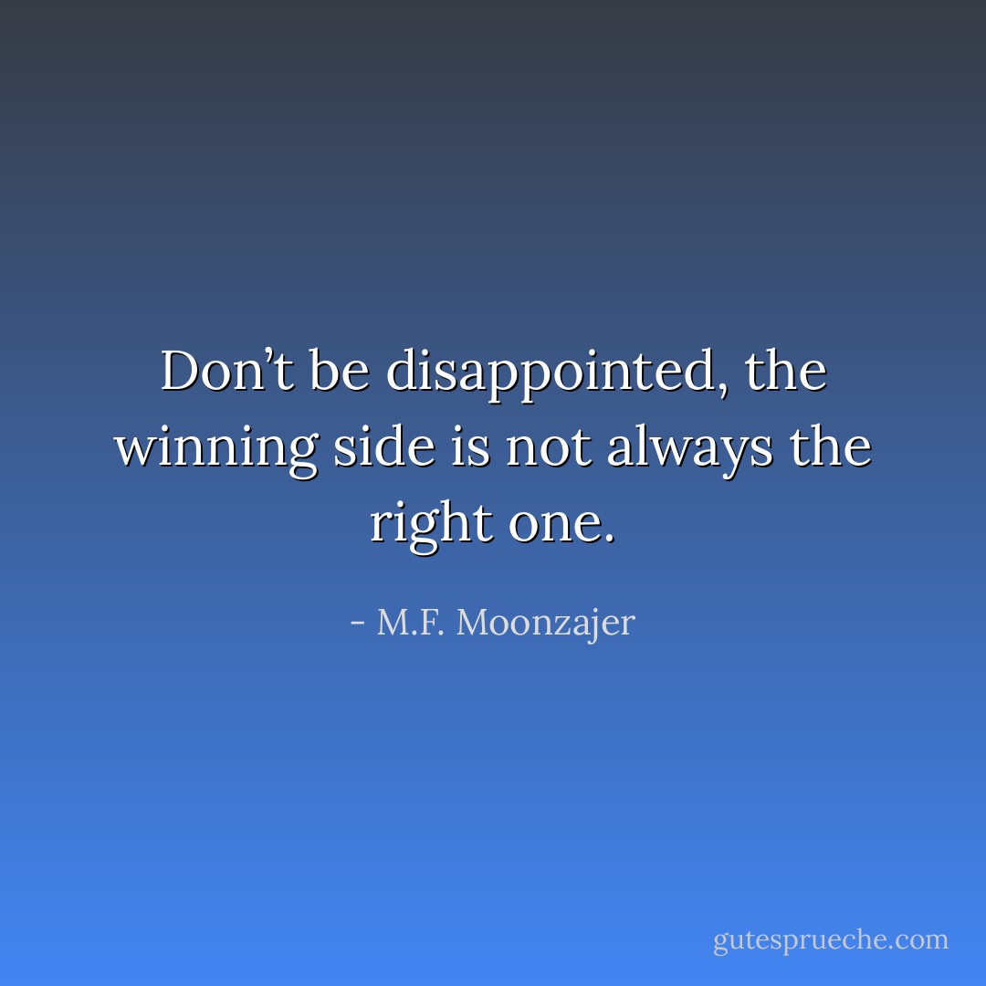Don’t be disappointed, the winning side is not always the right one. - M.F. Moonzajer