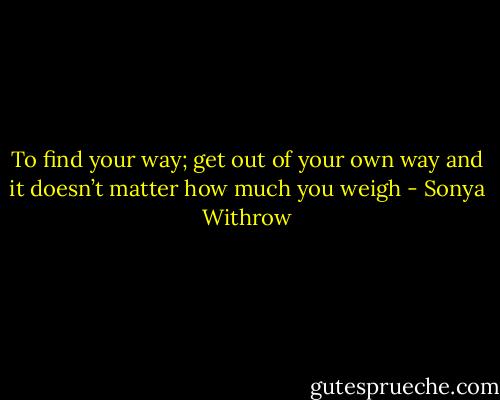 To find your way; get out of your own way and it doesn’t matter how much you weigh - Sonya Withrow