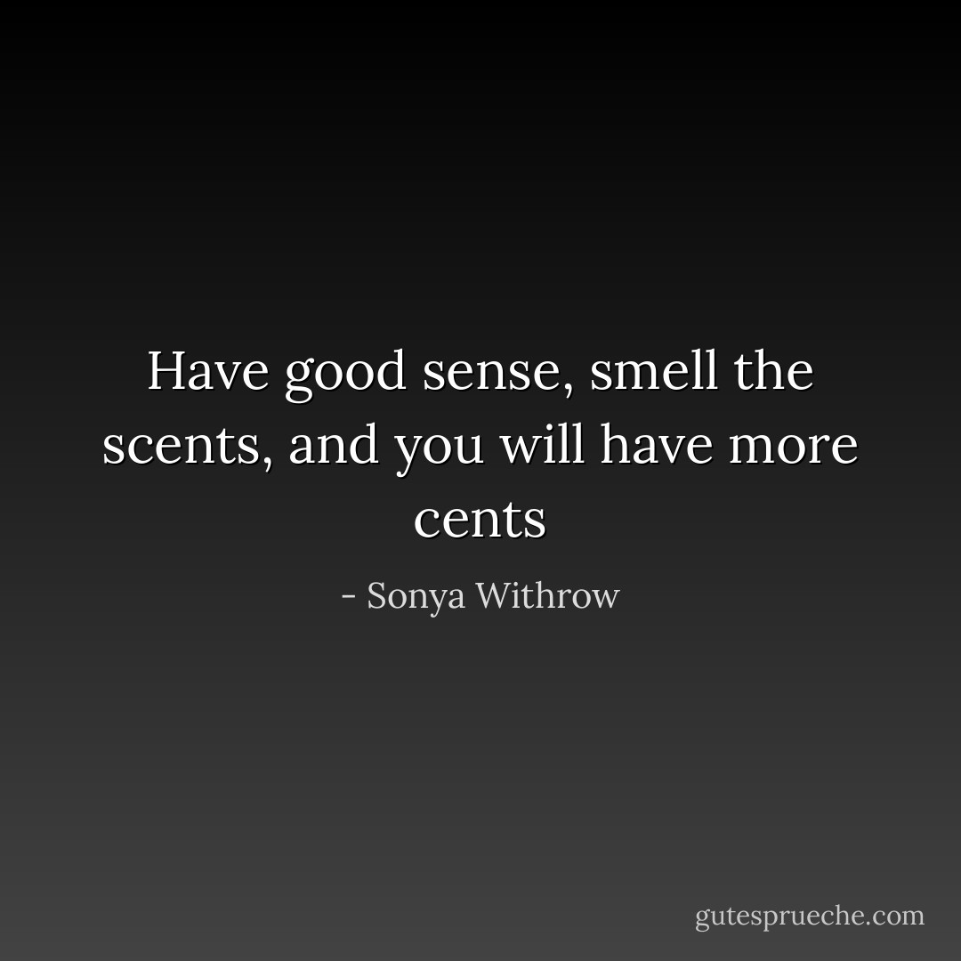 Have good sense, smell the scents, and you will have more cents - Sonya Withrow