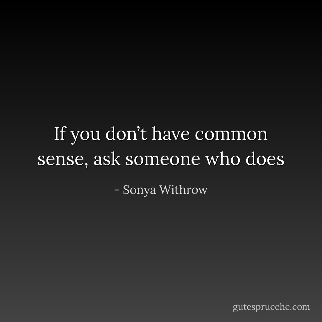 If you don’t have common sense, ask someone who does - Sonya Withrow