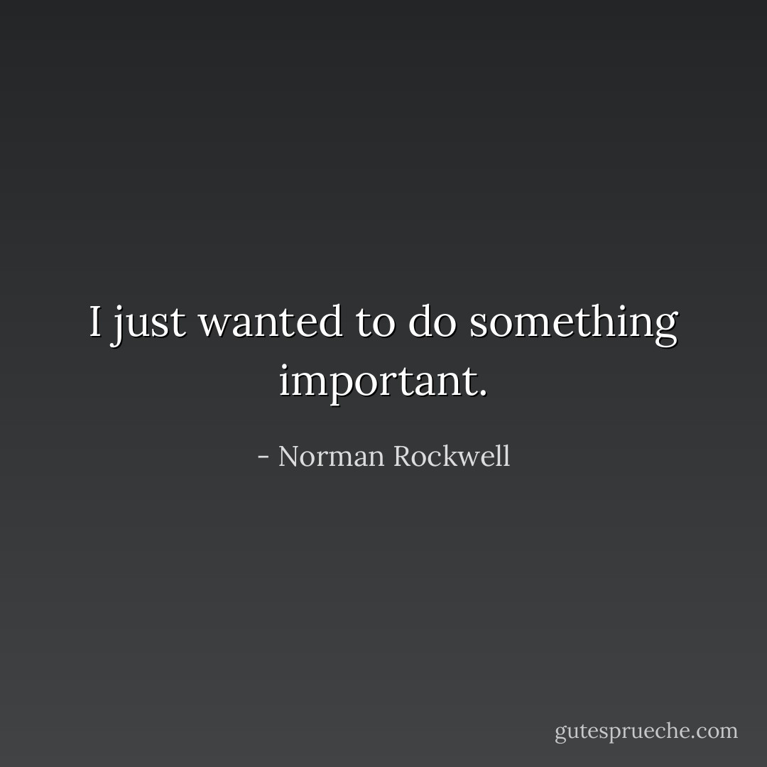 I just wanted to do something important. - Norman Rockwell