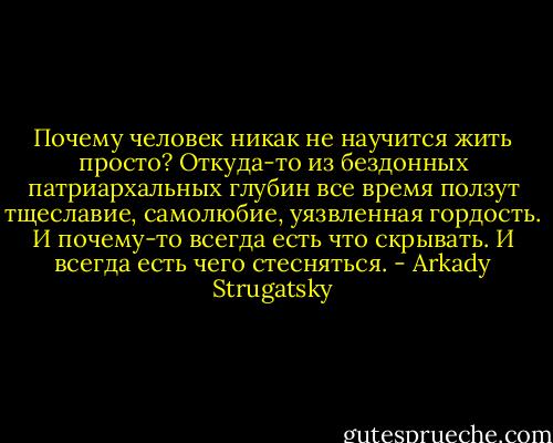 Почему человек никак не научится жить просто? Откуда-то из бездонных патриархальных глубин все время ползут тщеславие, самолюбие, уязвленная гордость. И почему-то всегда есть что скрывать. И всегда есть чего стесняться. - Arkady Strugatsky
