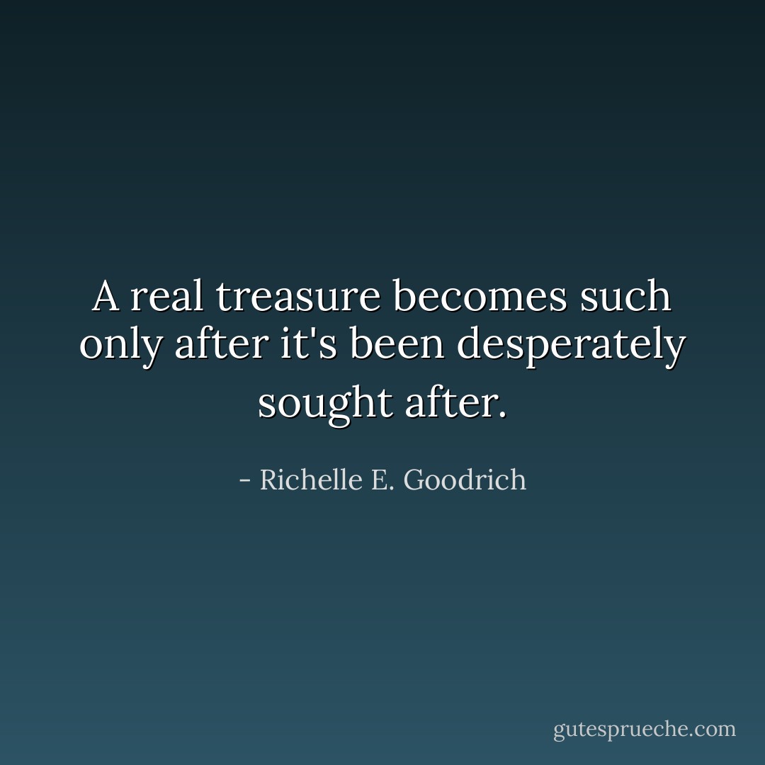 A real treasure becomes such only after it's been desperately sought after. - Richelle E. Goodrich