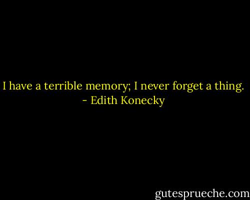 I have a terrible memory; I never forget a thing. - Edith Konecky