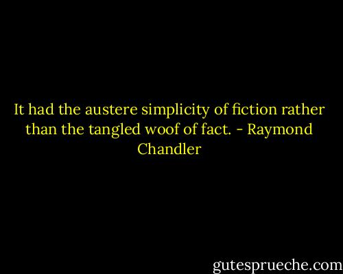 It had the austere simplicity of fiction rather than the tangled woof of fact. - Raymond Chandler
