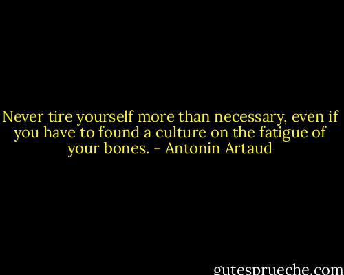Never tire yourself more than necessary, even if you have to found a culture on the fatigue of your bones. - Antonin Artaud