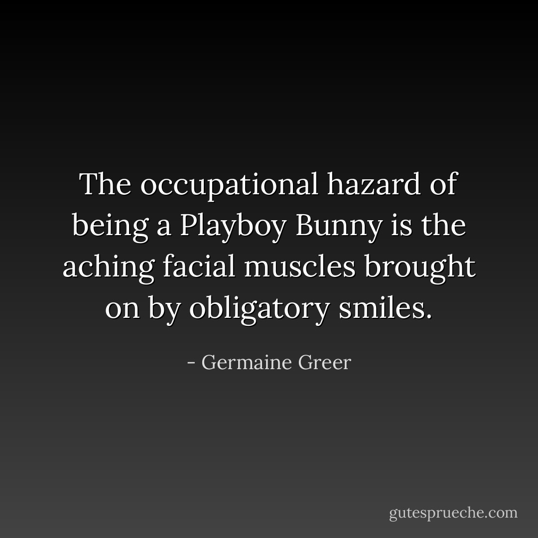 The occupational hazard of being a Playboy Bunny is the aching facial muscles brought on by obligatory smiles. - Germaine Greer