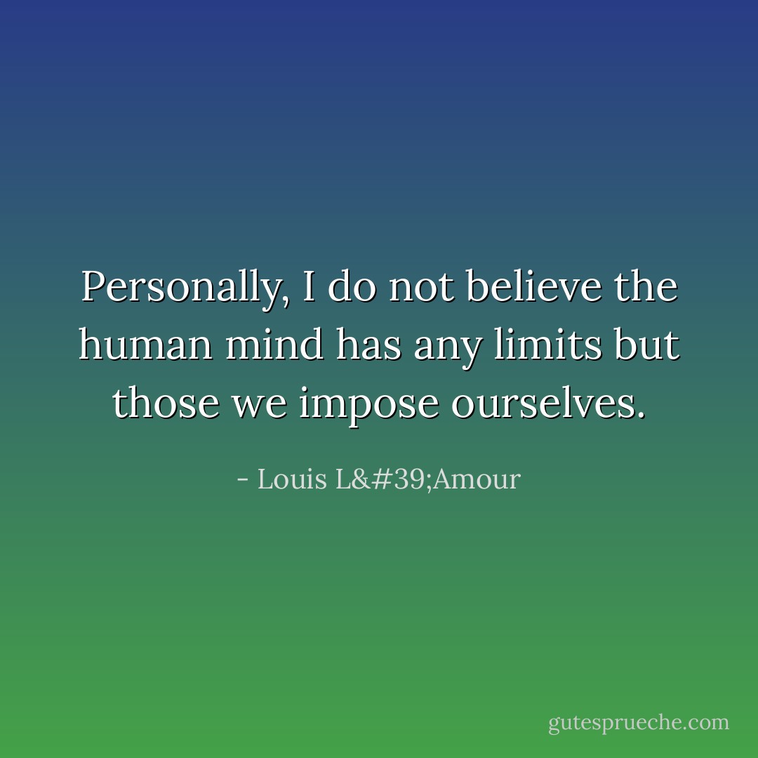 Personally, I do not believe the human mind has any limits but those we impose ourselves. - Louis L'Amour