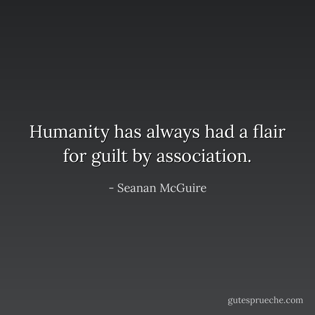 Humanity has always had a flair for guilt by association. - Seanan McGuire