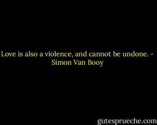 Love is also a violence, and cannot be undone. - Simon Van Booy