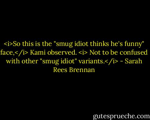 <i>So this is the "smug idiot thinks he's funny" face,</i> Kami observed. <i> Not to be confused with other "smug idiot" variants.</i> - Sarah Rees Brennan