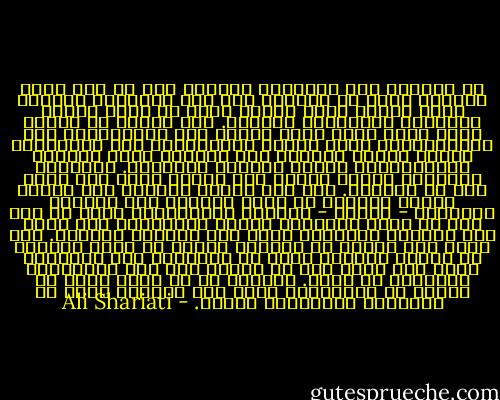 أن التحول إلى الثورية يستلزم قبل كل شيء ثورة ذهنية، ثورة في الرؤية وفي نمط التفكير عندنا، ثورة تقترن بهذا الوعي الذي هو ثمرة تجربة التاريخ الإنساني العظمى. هذا الوعي هو عبادة الله الذي جرًه رجال الدين إلى الابتذال، وهو الاشتراكية التي بدلها الشيوعيون إلى اقتصادية حتمية عمياء مادية، وهو الحرية التي جعلتها الرأسمالية نقابا للنفاق والخداع. والثورة الفكرية هدفها معرفة هذا المسخ الذي يعد أعظم مسخ في زماننا. وفي نفس الوقت الوصول إلى لياقة ذهنية تستطيع أن تحقق الوحدة بين مفاهيم العبادة - العمل - النضال الإجتماعي<br />وأهم من هذا كله أن يخوض التجربة بنفسه وبإخلاص، وأن يجعل هذه الأصول الثلاثة ملكة فيه ممتزجه بفطرته. ولا تثبت هذه المثل في عقيدته فحسب، بل وتمد جذورها في أعماق فطرته، وتصل في النهاية إلى المرحلة التي يحس فيها أنه لا تناقض بين هذه المفاهيم الثلاثة في نفسه. ويعتبر أن كل واحد فيها لا ينفصل عن الآخرين، ويرى أنه تثليث، لكنه في الحقيقة والأعماق توحيد. - Ali Shariati