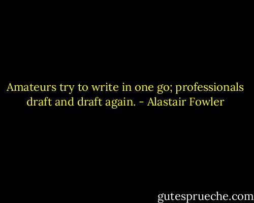 Amateurs try to write in one go; professionals draft and<br />draft again. - Alastair Fowler