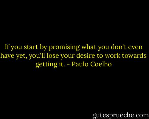 If you start by promising what you don't even have yet, you'll lose your desire to work towards getting it. - Paulo Coelho