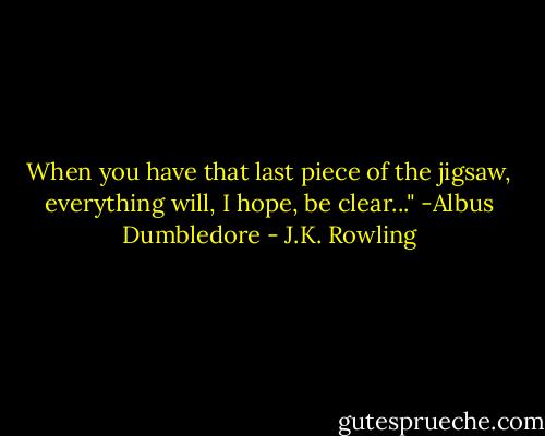 When you have that last piece of the jigsaw, everything will, I hope, be clear..." -Albus Dumbledore - J.K. Rowling
