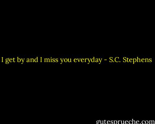 I get by and I miss you everyday - S.C. Stephens
