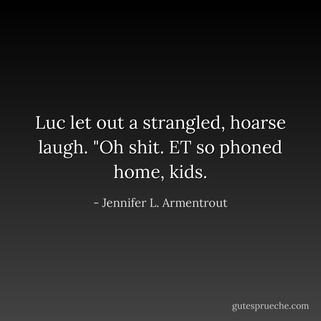 Luc let out a strangled, hoarse laugh. "Oh shit. ET so phoned home, kids. - Jennifer L. Armentrout