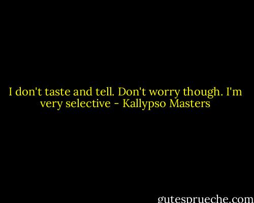 I don't taste and tell. Don't worry though. I'm very selective - Kallypso Masters