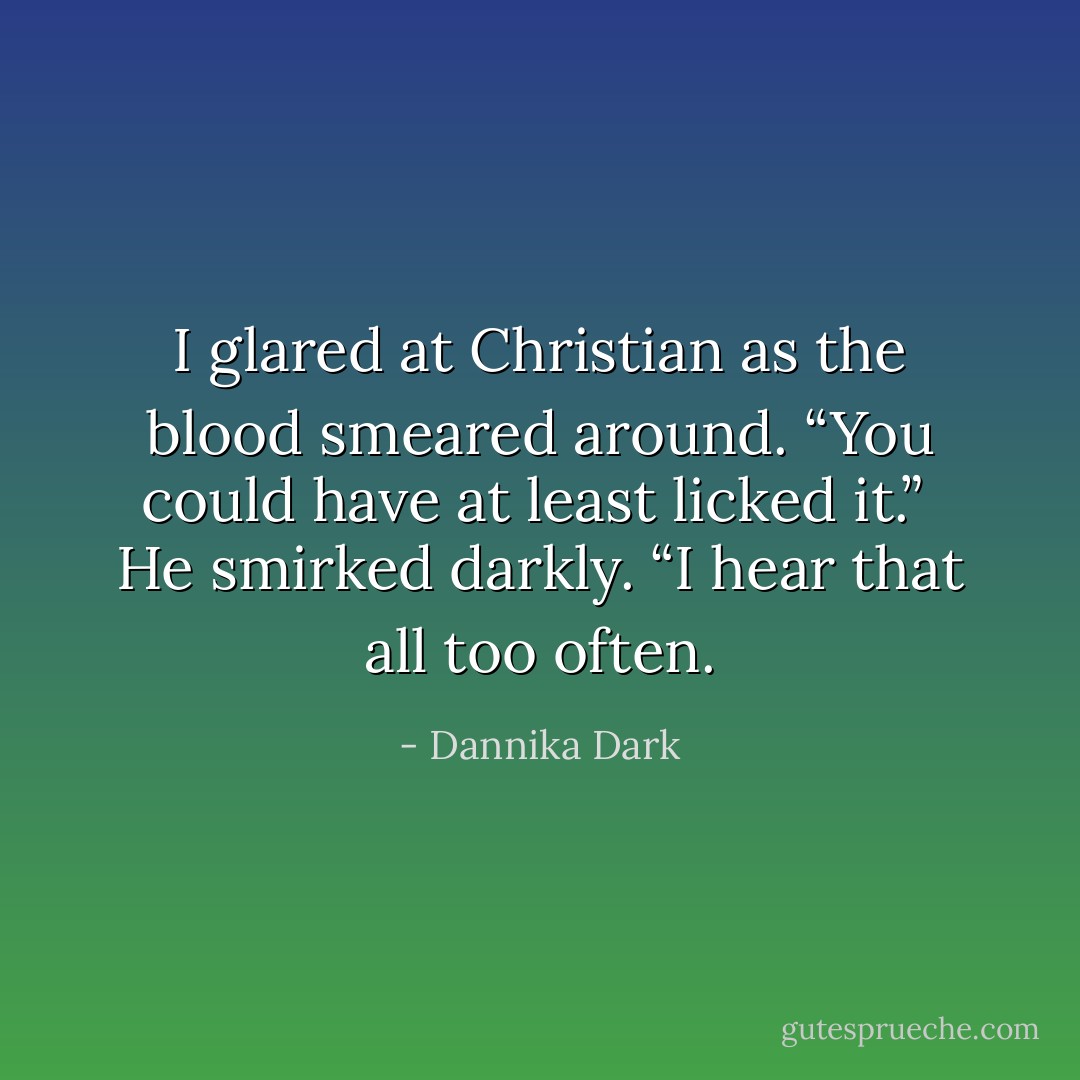I glared at Christian as the blood smeared around. “You could have at least licked it.”<br /><br />He smirked darkly. “I hear that all too often. - Dannika Dark
