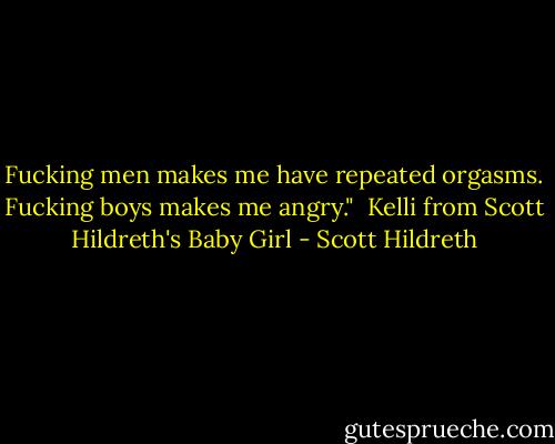 Fucking men makes me have repeated orgasms. Fucking boys makes me angry."<br /><br />Kelli from Scott Hildreth's Baby Girl - Scott Hildreth