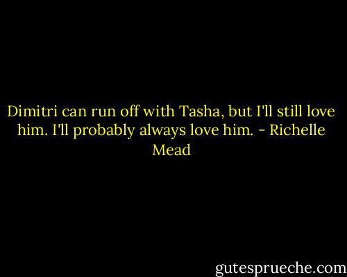 Dimitri can run off with Tasha, but I'll still love him. I'll probably always love him. - Richelle Mead