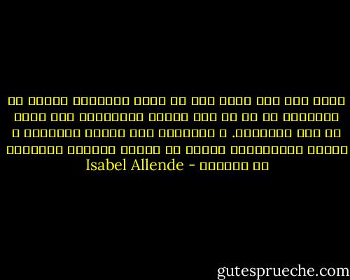 تأكد ليّ مرة أخرى أنه في حالة الطوارئ يُلقى من السفينة كل ما هو غير ضروري للإبحار، هذا يعني كل شيء تقريبًا. و أخيرًا، بعد تخفيف الحمولة و إجراء الحسابات، يتبين أن الشيء الوحيد المتبقي هو المحبة - Isabel Allende