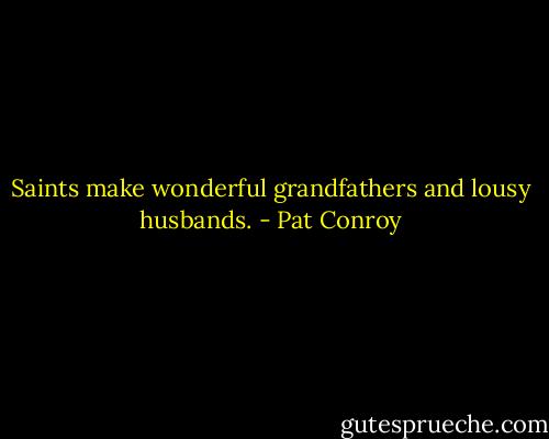 Saints make wonderful grandfathers and lousy husbands. - Pat Conroy
