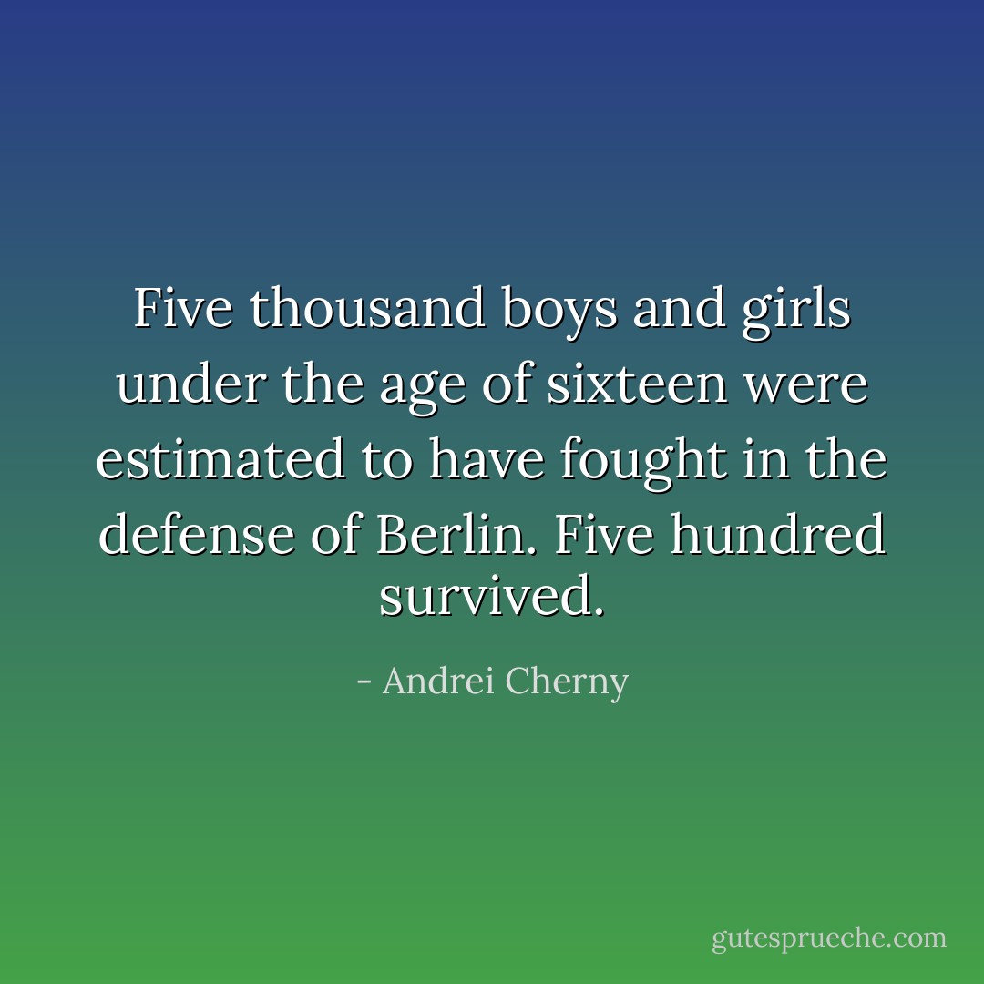 Five thousand boys and girls under the age of sixteen were estimated to have fought in the defense of Berlin. Five hundred survived. - Andrei Cherny