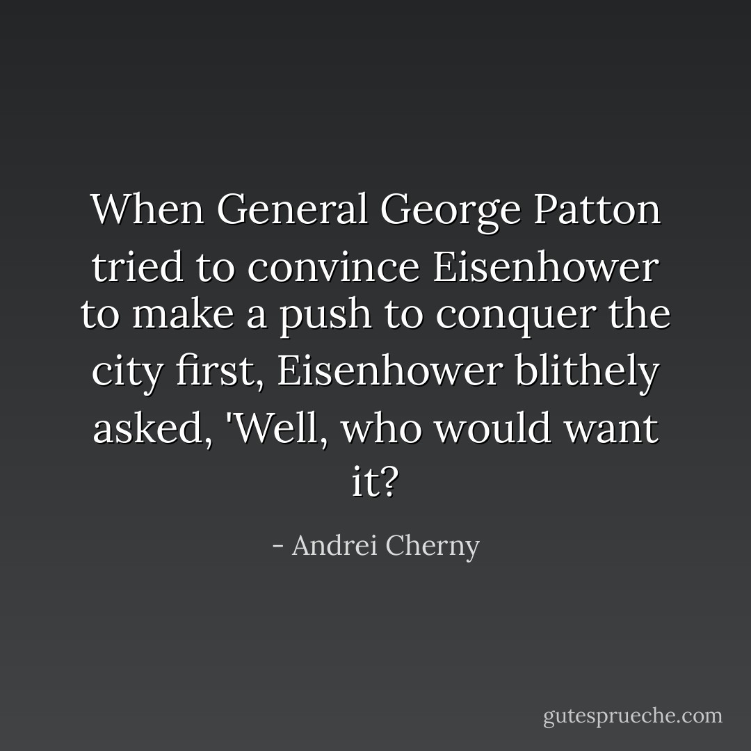 When General George Patton tried to convince Eisenhower to make a push to conquer the city first, Eisenhower blithely asked, 'Well, who would want it? - Andrei Cherny