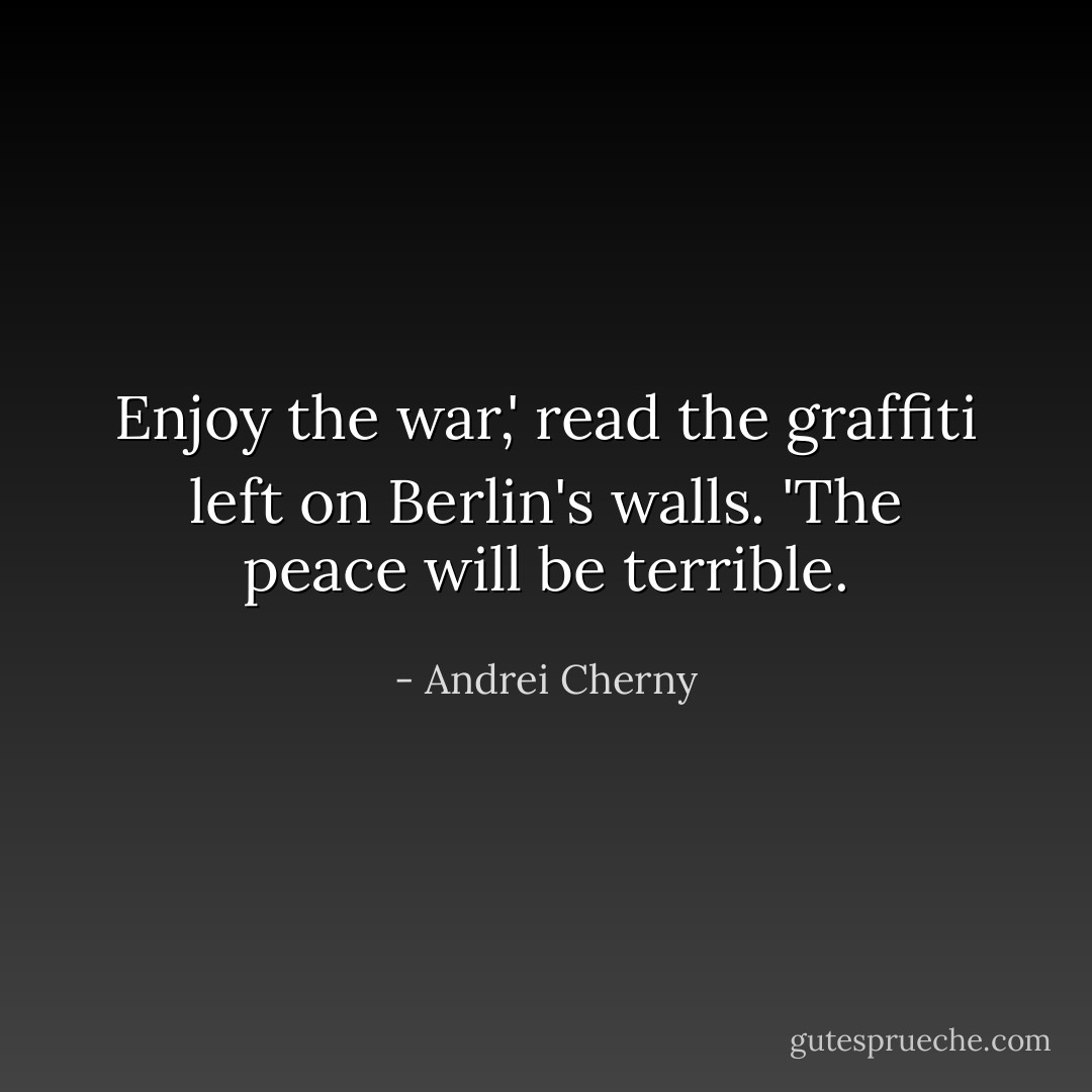 Enjoy the war,' read the graffiti left on Berlin's walls. 'The peace will be terrible. - Andrei Cherny