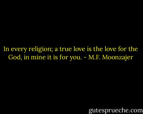 In every religion; a true love is the love for the God, in mine it is for you. - M.F. Moonzajer